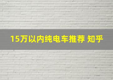 15万以内纯电车推荐 知乎